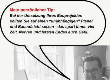 Mein persnlicher Tip: Bei der Umsetzung Ihres Bauprojektes  sollten Sie auf einen unabhngigen Planer  und Bauaufsicht setzen - das spart Ihnen viel Zeit, Nerven und letzten Endes auch Geld.